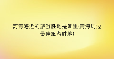 离青海近的旅游胜地是哪里(青海周边最佳旅游胜地)