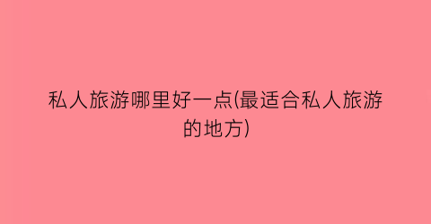 私人旅游哪里好一点(最适合私人旅游的地方)