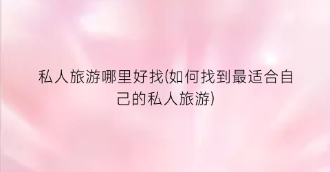 私人旅游哪里好找(如何找到最适合自己的私人旅游)