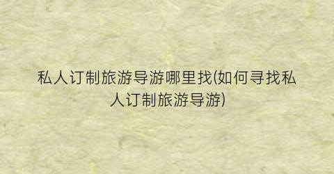 私人订制旅游导游哪里找(如何寻找私人订制旅游导游)