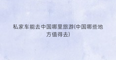 私家车能去中国哪里旅游(中国哪些地方值得去)
