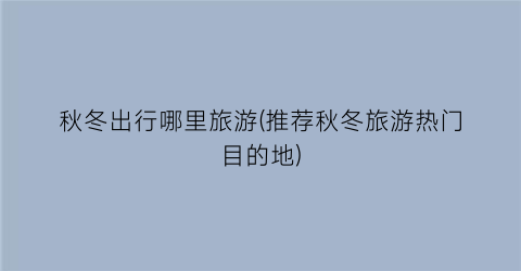秋冬出行哪里旅游(推荐秋冬旅游热门目的地)