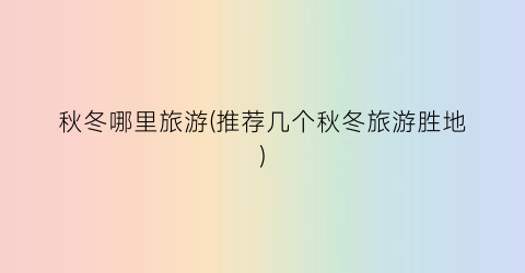 秋冬哪里旅游(推荐几个秋冬旅游胜地)
