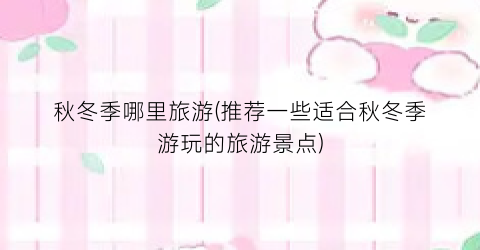 秋冬季哪里旅游(推荐一些适合秋冬季游玩的旅游景点)