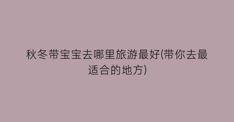秋冬带宝宝去哪里旅游最好(带你去最适合的地方)