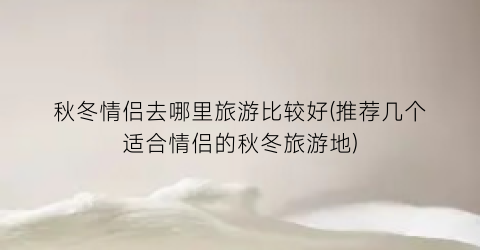 秋冬情侣去哪里旅游比较好(推荐几个适合情侣的秋冬旅游地)