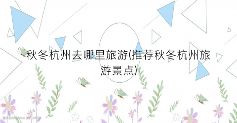 秋冬杭州去哪里旅游(推荐秋冬杭州旅游景点)