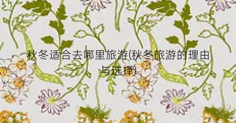 秋冬适合去哪里旅游(秋冬旅游的理由与选择)