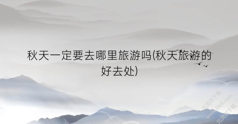 秋天一定要去哪里旅游吗(秋天旅游的好去处)