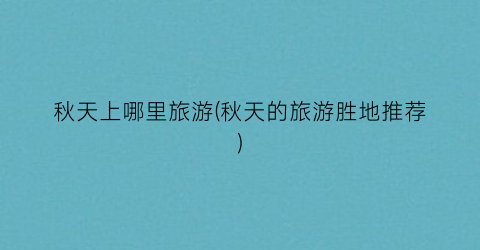 秋天上哪里旅游(秋天的旅游胜地推荐)