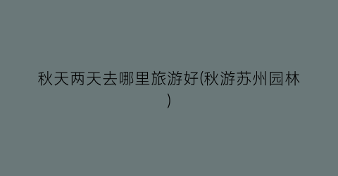 秋天两天去哪里旅游好(秋游苏州园林)