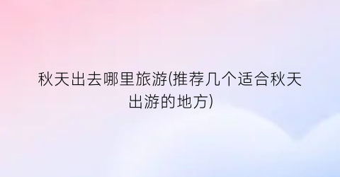 秋天出去哪里旅游(推荐几个适合秋天出游的地方)