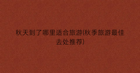 秋天到了哪里适合旅游(秋季旅游最佳去处推荐)