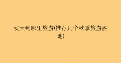 秋天到哪里旅游(推荐几个秋季旅游胜地)