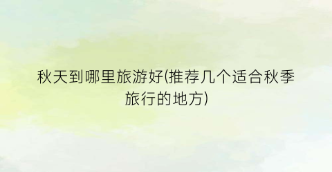 秋天到哪里旅游好(推荐几个适合秋季旅行的地方)