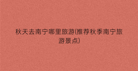 秋天去南宁哪里旅游(推荐秋季南宁旅游景点)