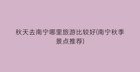 秋天去南宁哪里旅游比较好(南宁秋季景点推荐)