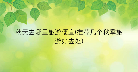 秋天去哪里旅游便宜(推荐几个秋季旅游好去处)