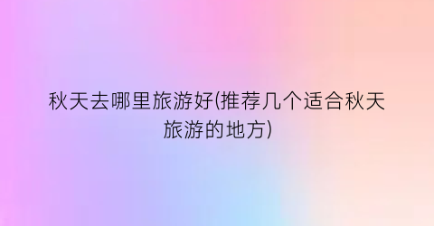 秋天去哪里旅游好(推荐几个适合秋天旅游的地方)