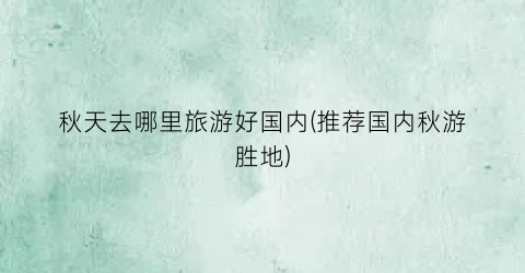 秋天去哪里旅游好国内(推荐国内秋游胜地)