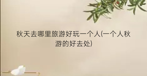 秋天去哪里旅游好玩一个人(一个人秋游的好去处)