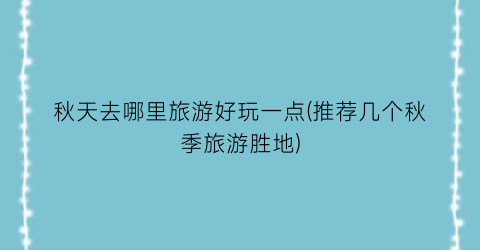 秋天去哪里旅游好玩一点(推荐几个秋季旅游胜地)