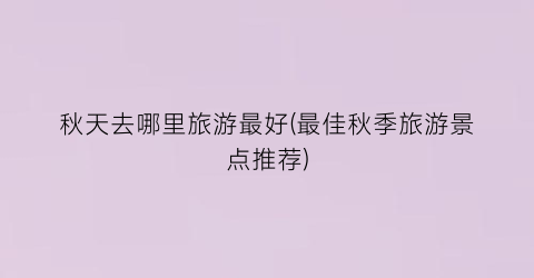 秋天去哪里旅游最好(最佳秋季旅游景点推荐)