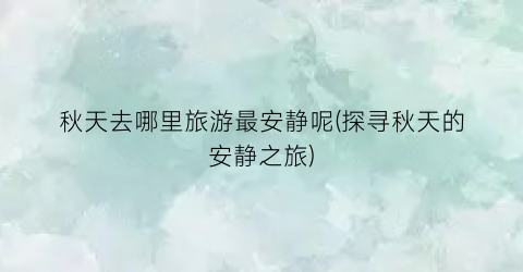 秋天去哪里旅游最安静呢(探寻秋天的安静之旅)