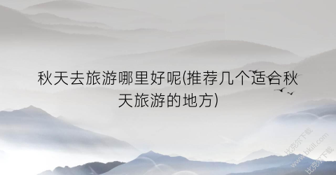 秋天去旅游哪里好呢(推荐几个适合秋天旅游的地方)