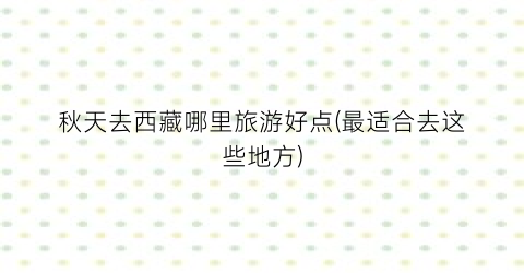 秋天去西藏哪里旅游好点(最适合去这些地方)