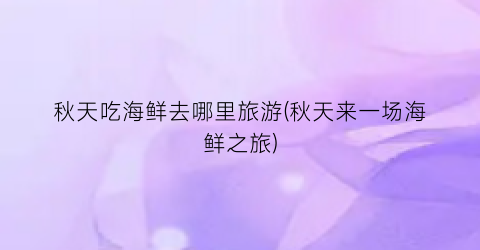 秋天吃海鲜去哪里旅游(秋天来一场海鲜之旅)