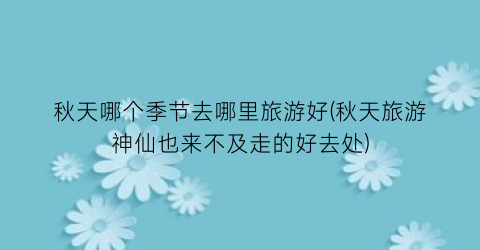 秋天哪个季节去哪里旅游好(秋天旅游神仙也来不及走的好去处)