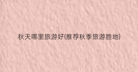 秋天哪里旅游好(推荐秋季旅游胜地)