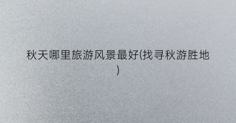 秋天哪里旅游风景最好(找寻秋游胜地)