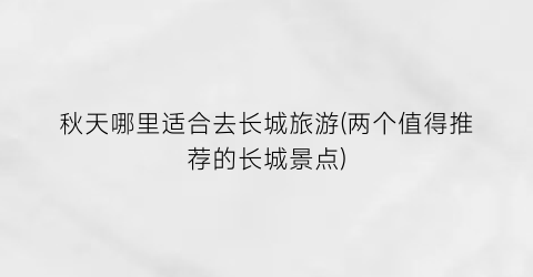 秋天哪里适合去长城旅游(两个值得推荐的长城景点)