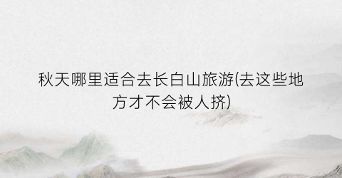 秋天哪里适合去长白山旅游(去这些地方才不会被人挤)