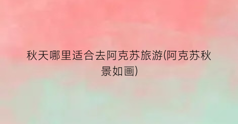 秋天哪里适合去阿克苏旅游(阿克苏秋景如画)