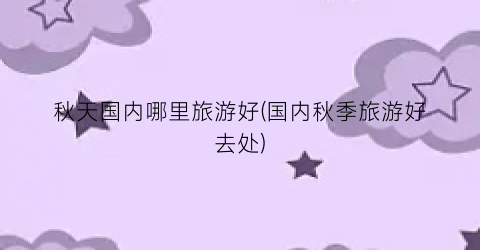 秋天国内哪里旅游好(国内秋季旅游好去处)