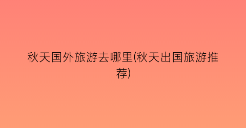 秋天国外旅游去哪里(秋天出国旅游推荐)