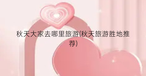 秋天大家去哪里旅游(秋天旅游胜地推荐)