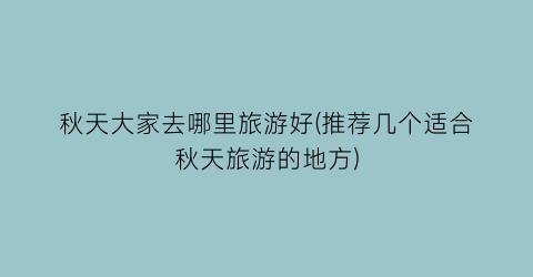 秋天大家去哪里旅游好(推荐几个适合秋天旅游的地方)