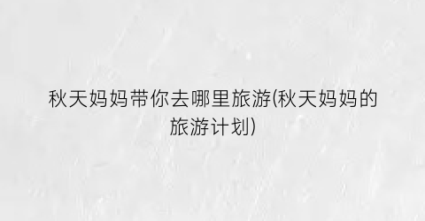 秋天妈妈带你去哪里旅游(秋天妈妈的旅游计划)