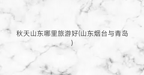 秋天山东哪里旅游好(山东烟台与青岛)