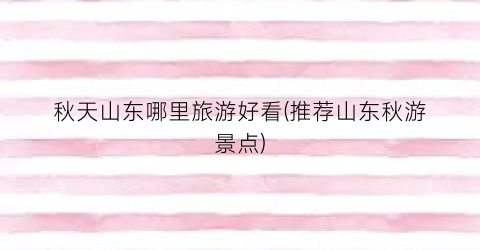 秋天山东哪里旅游好看(推荐山东秋游景点)