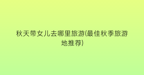 秋天带女儿去哪里旅游(最佳秋季旅游地推荐)