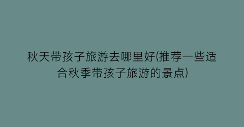 秋天带孩子旅游去哪里好(推荐一些适合秋季带孩子旅游的景点)