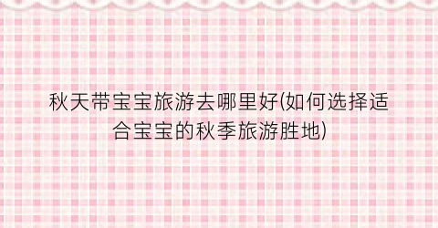 秋天带宝宝旅游去哪里好(如何选择适合宝宝的秋季旅游胜地)
