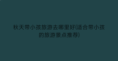 秋天带小孩旅游去哪里好(适合带小孩的旅游景点推荐)