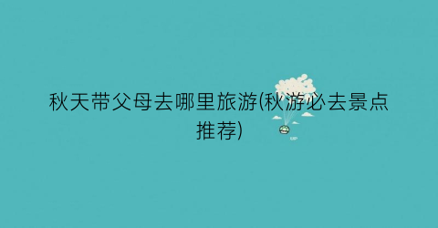 秋天带父母去哪里旅游(秋游必去景点推荐)
