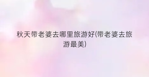 秋天带老婆去哪里旅游好(带老婆去旅游最美)